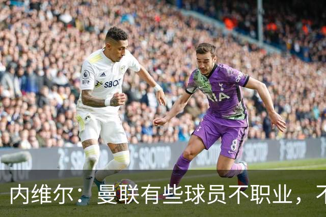 内维尔：曼联有些球员不职业，不能总让卡里克背锅
