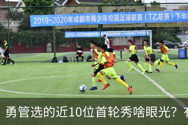勇管选的近10位首轮秀啥眼光？有即战力&好苗子 榜眼成伤仲永代表