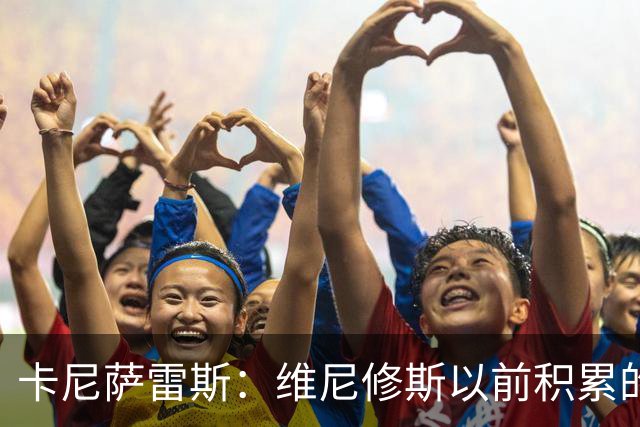 卡尼萨雷斯：维尼修斯以前积累的信用已不够用了，需重拾状态
