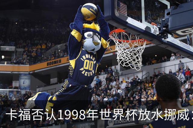 卡福否认1998年世界杯放水挪威：巴西从未想过输球