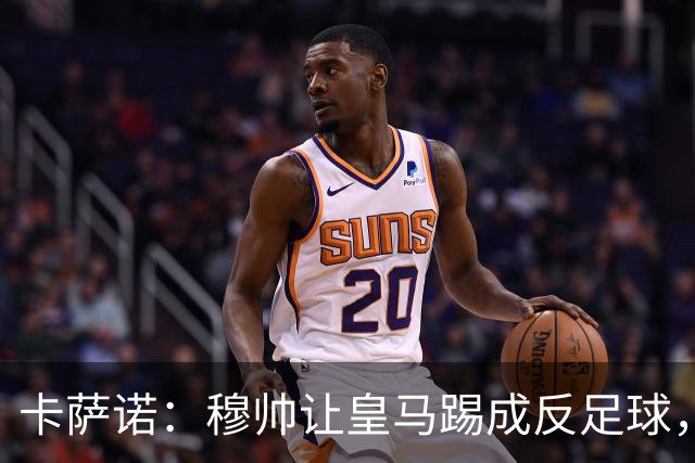 卡萨诺：穆帅让皇马踢成反足球，无法接受皇马踢得像那不勒斯