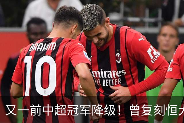 又一前中超冠军降级！曾复刻恒大神话 3年连中三元创中国足坛历史