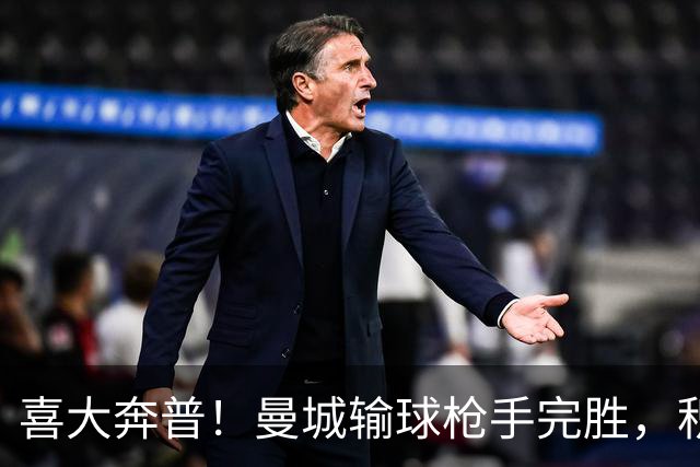 喜大奔普！曼城输球枪手完胜，积分追平，英超终于松了口气