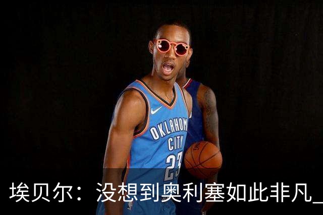 埃贝尔：没想到奥利塞如此非凡 签孔帕尼前知道瓜帅视其为接班人