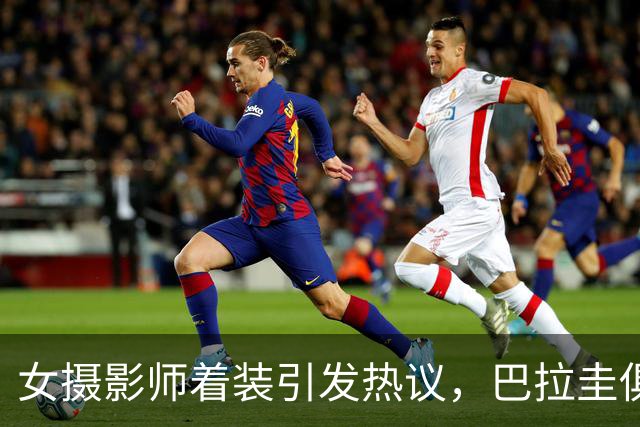 女摄影师着装引发热议，巴拉圭俱乐部发公告限制着装但主席否认