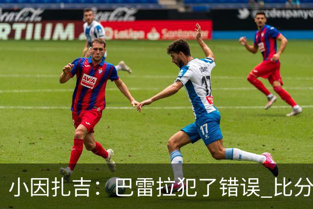 小因扎吉：巴雷拉犯了错误 比分没反映出真实情况