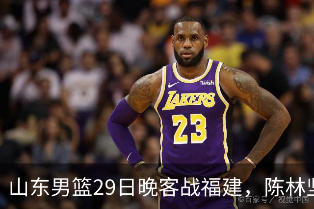 山东男篮29日晚客战福建，陈林坚、凯撒故人相逢，反戈旧主