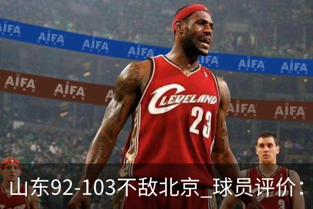 山东92-103不敌北京 球员评价：2人优秀，4人及格，5人低迷