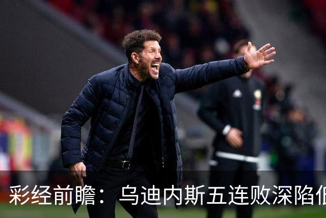 彩经前瞻：乌迪内斯五连败深陷低谷，看好AC米兰客场带走三分