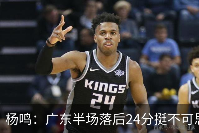 杨鸣：广东半场落后24分挺不可思议，相信广东球迷也挺震撼