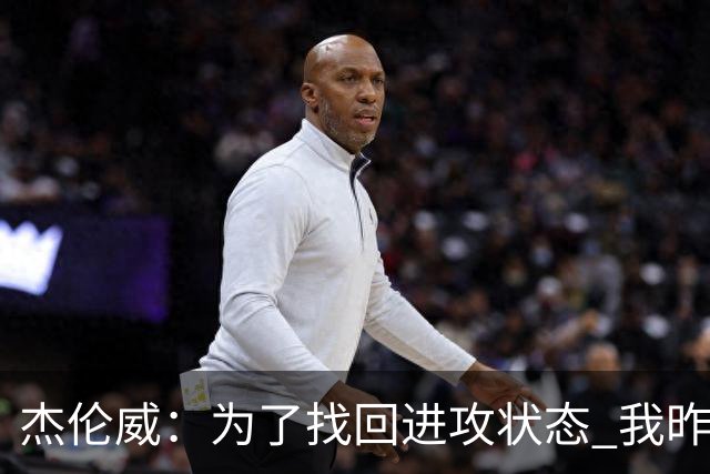 杰伦威：为了找回进攻状态 我昨天特意看了自己的比赛集锦