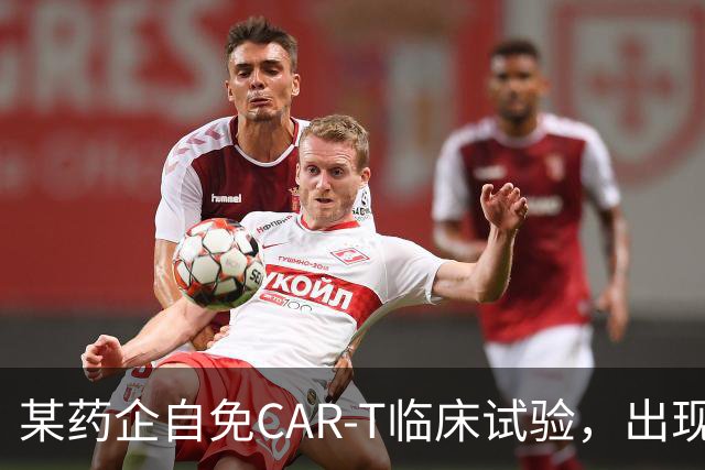 某药企自免CAR-T临床试验，出现患者死亡