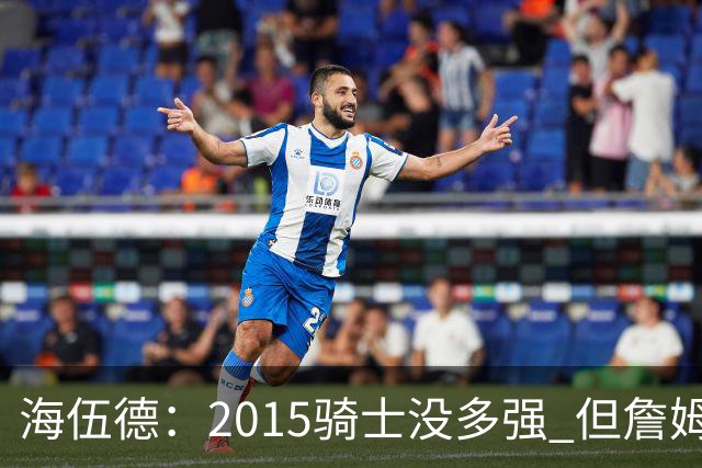 海伍德：2015骑士没多强 但詹姆斯激发了我们
