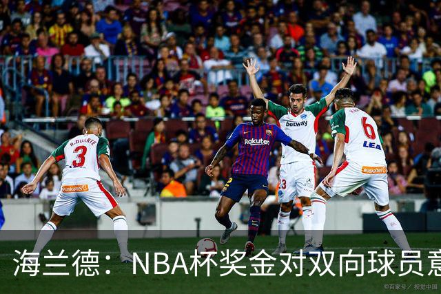 海兰德：NBA杯奖金对双向球员意义重大 这笔钱能改变生活