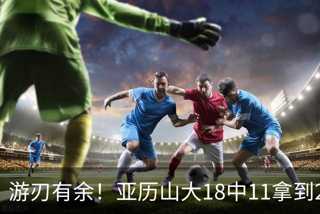 游刃有余！亚历山大18中11拿到26分2帽 正负值+10