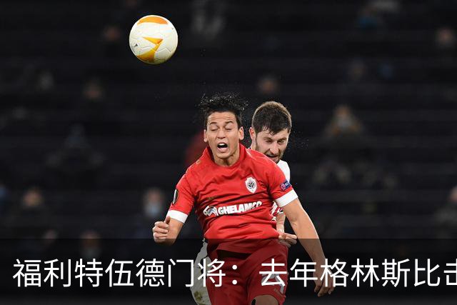 福利特伍德门将：去年格林斯比击败曼联的比赛给了我们很大底气