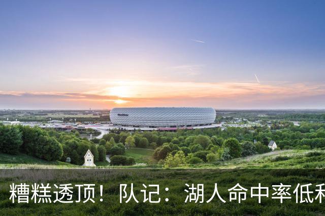 糟糕透顶！队记：湖人命中率低&失误多 攻防两端全面崩盘
