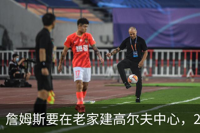 詹姆斯要在老家建高尔夫中心，2027年7月办邀请赛