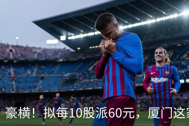 豪横！拟每10股派60元，厦门这家上市公司大手笔分红