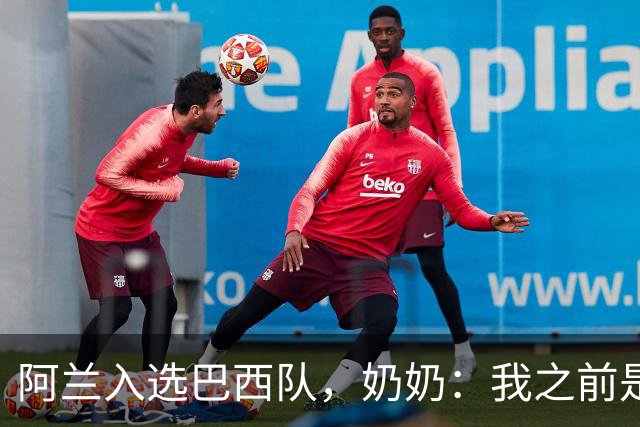 阿兰入选巴西队，奶奶：我之前是业余球员，总会给他建议