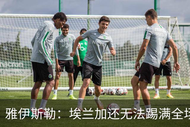 雅伊斯勒：埃兰加还无法踢满全场；帕尔多的身体仍有一些不适