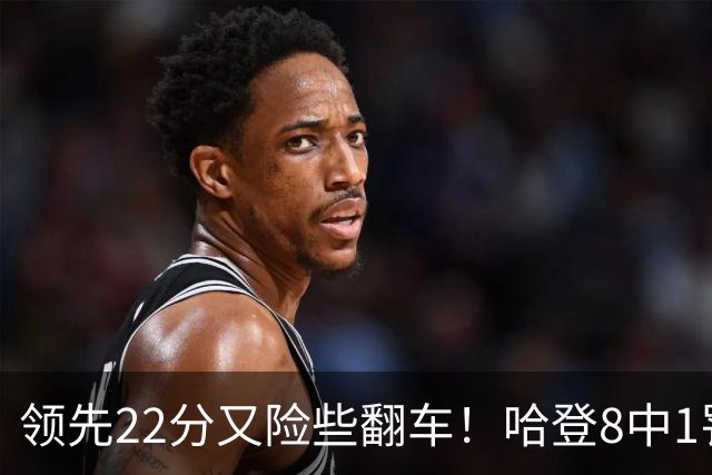 领先22分又险些翻车！哈登8中1罚球救主，8800万新援6犯再拖后腿