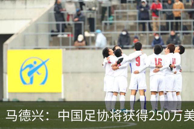 马德兴：中国足协将获得250万美元用于备战女足世界杯