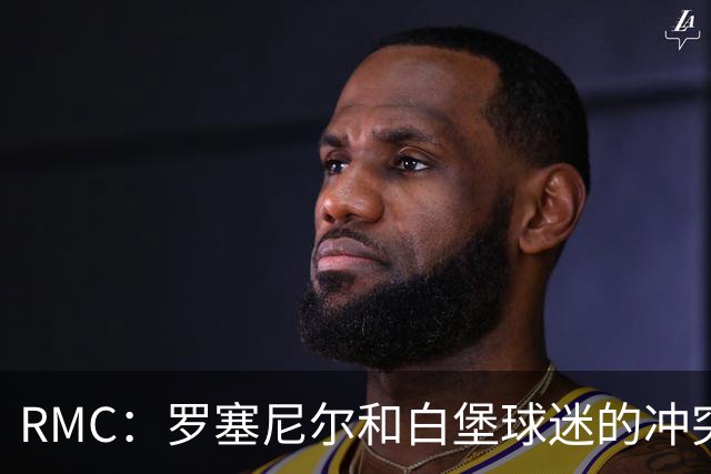 RMC：罗塞尼尔和白堡球迷的冲突被记录在案，下次纪律会议将讨论
